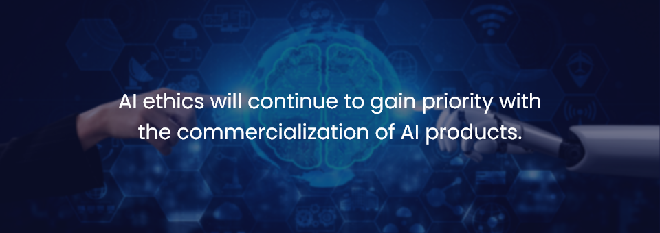 AI ethics will continue to gain priority with the commercialization of AI products.