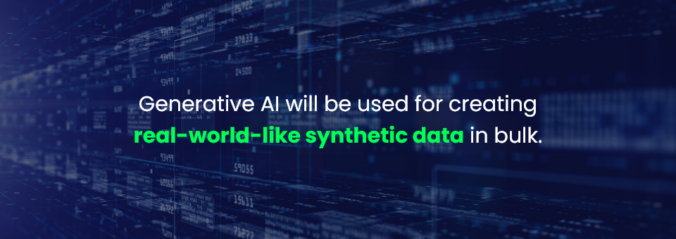 Generative AI will be used for creating real-world-like synthetic data in bulk.