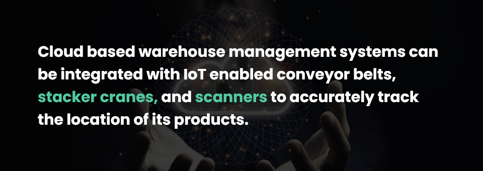  Cloud based warehouse management systems can be integrated with IoT enabled conveyor belts, stacker cranes, and scanners to accurately track the location of its products. 
